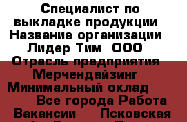 Специалист по выкладке продукции › Название организации ­ Лидер Тим, ООО › Отрасль предприятия ­ Мерчендайзинг › Минимальный оклад ­ 22 000 - Все города Работа » Вакансии   . Псковская обл.,Великие Луки г.